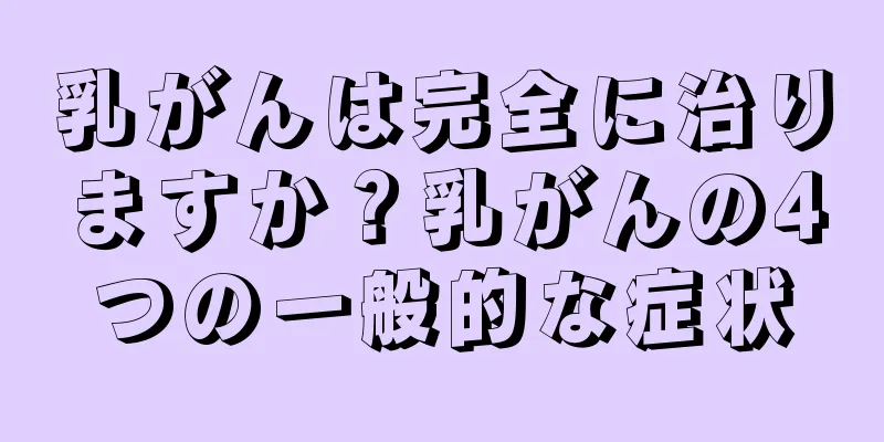 乳がんは完全に治りますか？乳がんの4つの一般的な症状