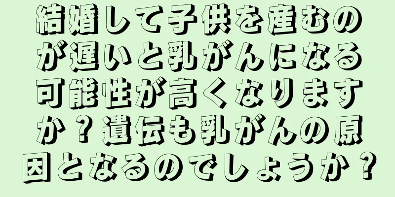 結婚して子供を産むのが遅いと乳がんになる可能性が高くなりますか？遺伝も乳がんの原因となるのでしょうか？