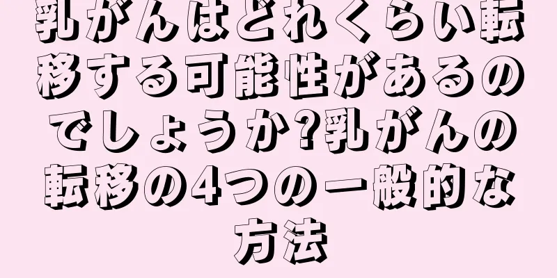 乳がんはどれくらい転移する可能性があるのでしょうか?乳がんの転移の4つの一般的な方法