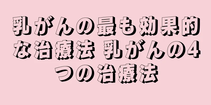 乳がんの最も効果的な治療法 乳がんの4つの治療法