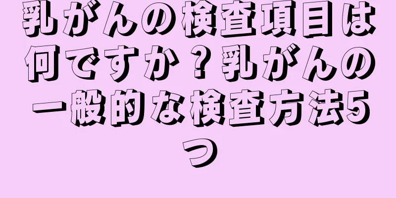 乳がんの検査項目は何ですか？乳がんの一般的な検査方法5つ