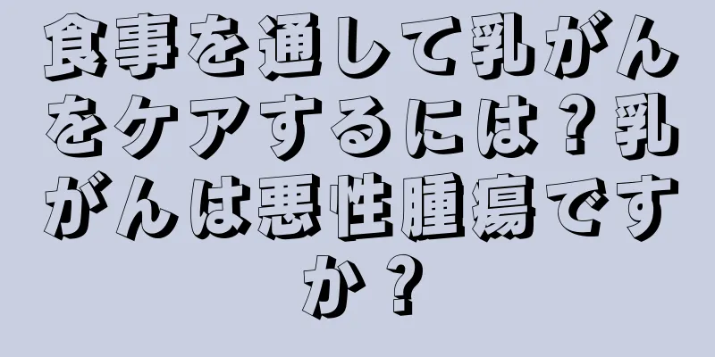 食事を通して乳がんをケアするには？乳がんは悪性腫瘍ですか？