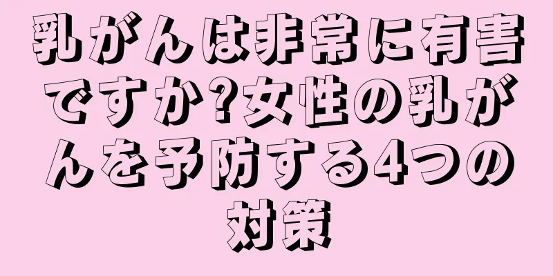 乳がんは非常に有害ですか?女性の乳がんを予防する4つの対策
