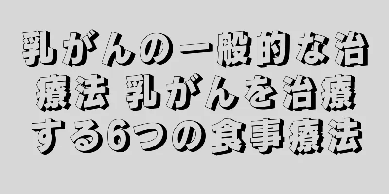 乳がんの一般的な治療法 乳がんを治療する6つの食事療法