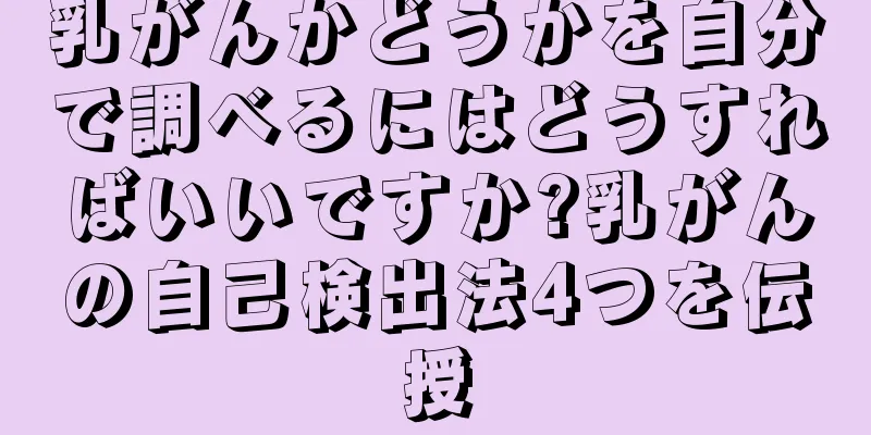 乳がんかどうかを自分で調べるにはどうすればいいですか?乳がんの自己検出法4つを伝授
