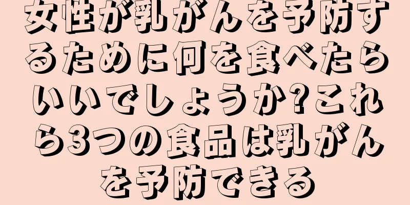 女性が乳がんを予防するために何を食べたらいいでしょうか?これら3つの食品は乳がんを予防できる