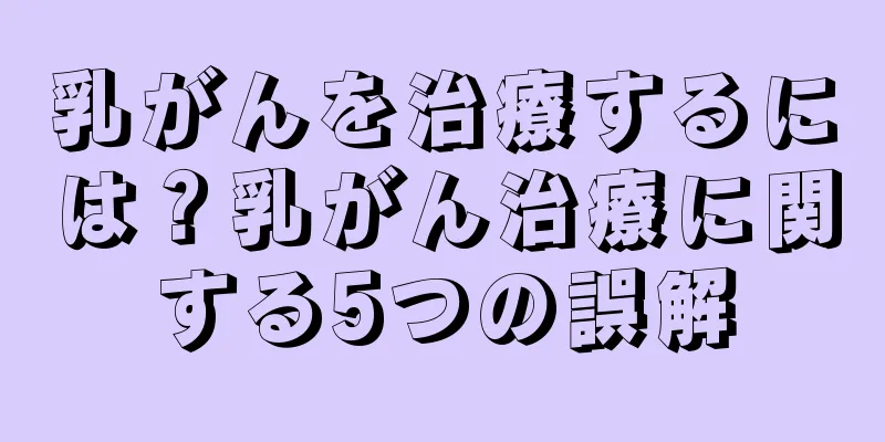 乳がんを治療するには？乳がん治療に関する5つの誤解