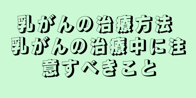 乳がんの治療方法 乳がんの治療中に注意すべきこと