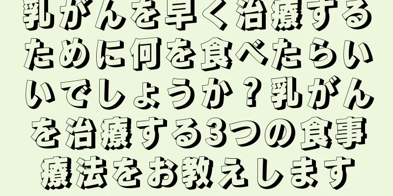 乳がんを早く治療するために何を食べたらいいでしょうか？乳がんを治療する3つの食事療法をお教えします