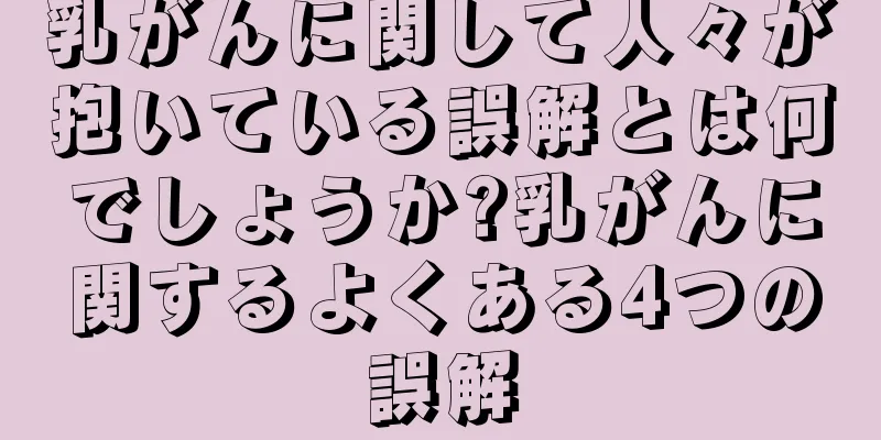 乳がんに関して人々が抱いている誤解とは何でしょうか?乳がんに関するよくある4つの誤解