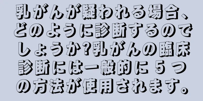 乳がんが疑われる場合、どのように診断するのでしょうか?乳がんの臨床診断には一般的に 5 つの方法が使用されます。