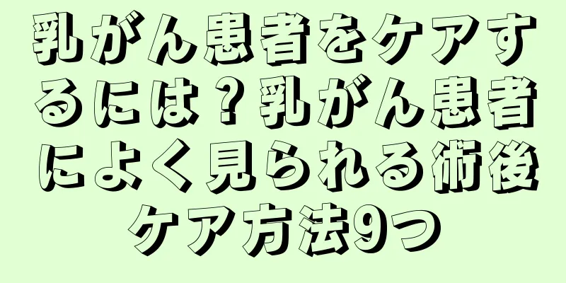 乳がん患者をケアするには？乳がん患者によく見られる術後ケア方法9つ