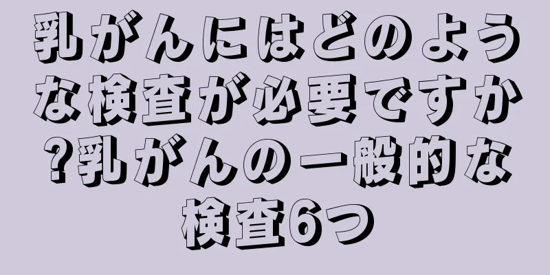 乳がんにはどのような検査が必要ですか?乳がんの一般的な検査6つ