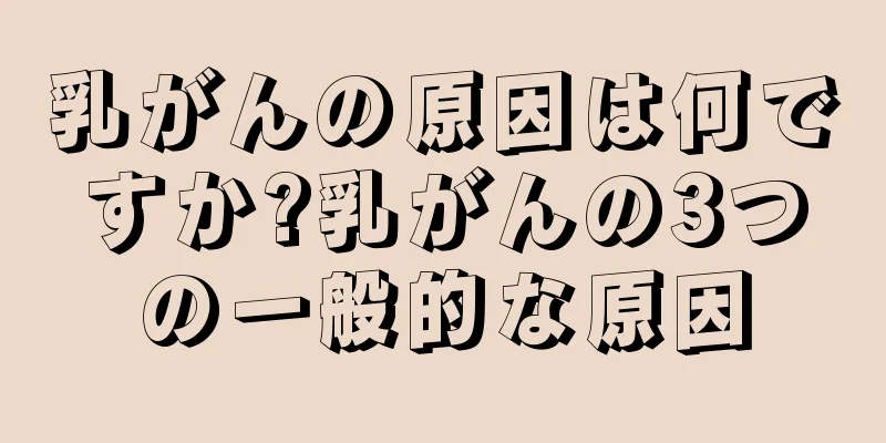 乳がんの原因は何ですか?乳がんの3つの一般的な原因