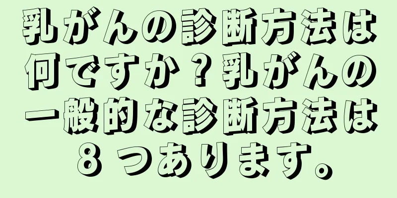 乳がんの診断方法は何ですか？乳がんの一般的な診断方法は 8 つあります。