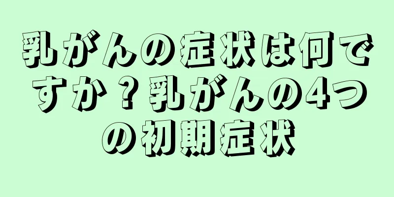 乳がんの症状は何ですか？乳がんの4つの初期症状