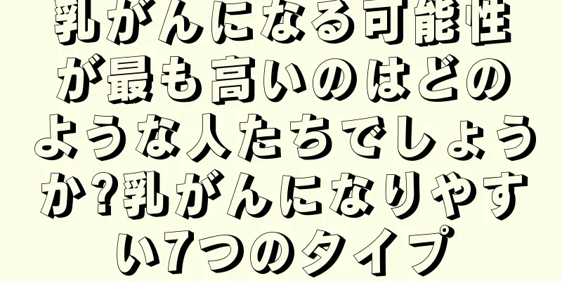 乳がんになる可能性が最も高いのはどのような人たちでしょうか?乳がんになりやすい7つのタイプ
