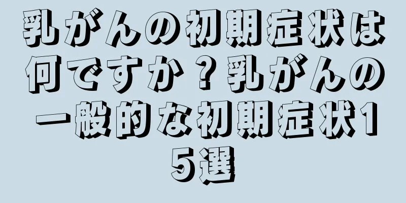 乳がんの初期症状は何ですか？乳がんの一般的な初期症状15選