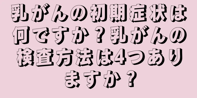 乳がんの初期症状は何ですか？乳がんの検査方法は4つありますか？