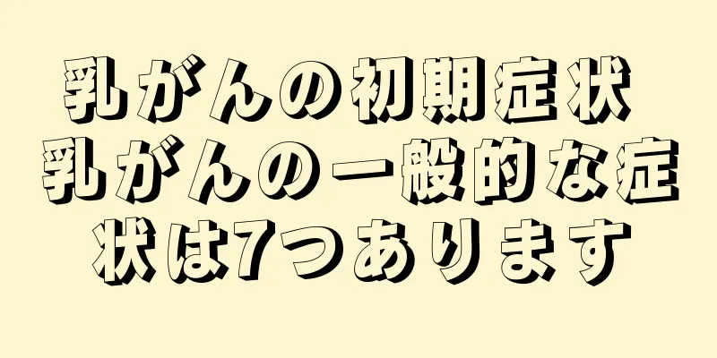 乳がんの初期症状 乳がんの一般的な症状は7つあります
