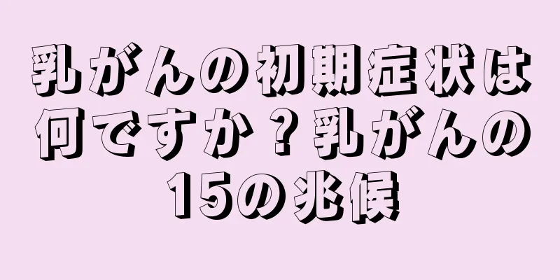 乳がんの初期症状は何ですか？乳がんの15の兆候