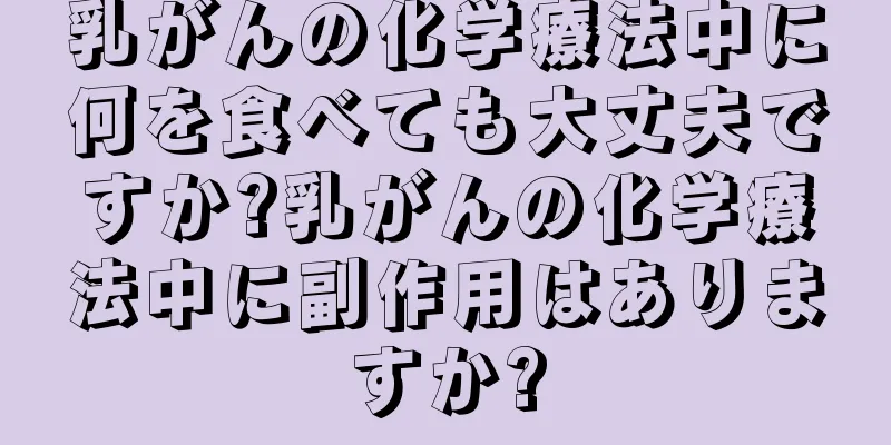 乳がんの化学療法中に何を食べても大丈夫ですか?乳がんの化学療法中に副作用はありますか?
