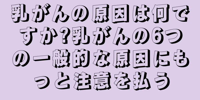 乳がんの原因は何ですか?乳がんの6つの一般的な原因にもっと注意を払う