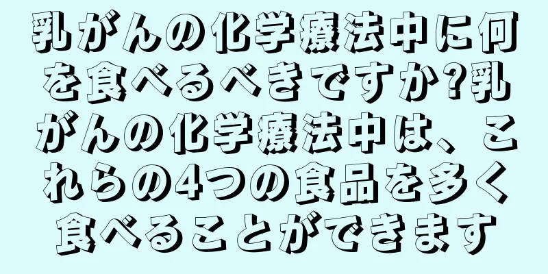 乳がんの化学療法中に何を食べるべきですか?乳がんの化学療法中は、これらの4つの食品を多く食べることができます