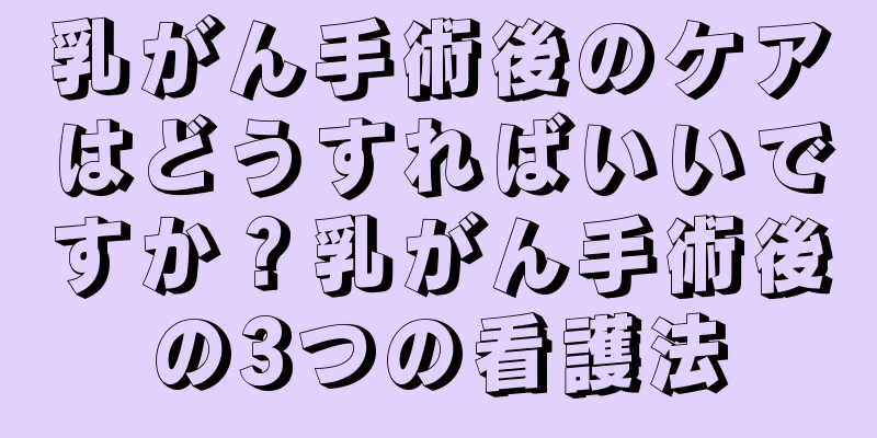 乳がん手術後のケアはどうすればいいですか？乳がん手術後の3つの看護法