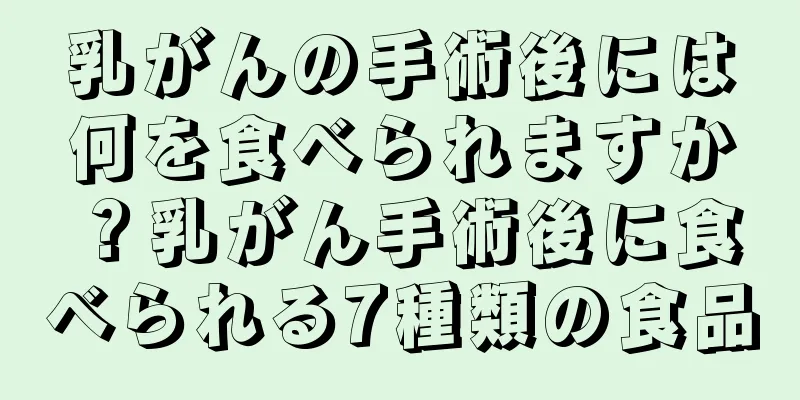 乳がんの手術後には何を食べられますか？乳がん手術後に食べられる7種類の食品