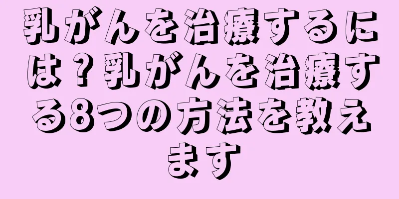 乳がんを治療するには？乳がんを治療する8つの方法を教えます