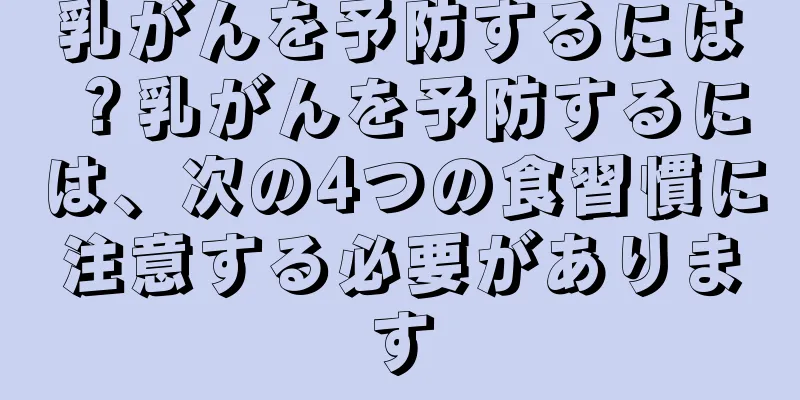 乳がんを予防するには？乳がんを予防するには、次の4つの食習慣に注意する必要があります