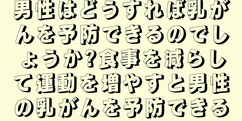 男性はどうすれば乳がんを予防できるのでしょうか?食事を減らして運動を増やすと男性の乳がんを予防できる