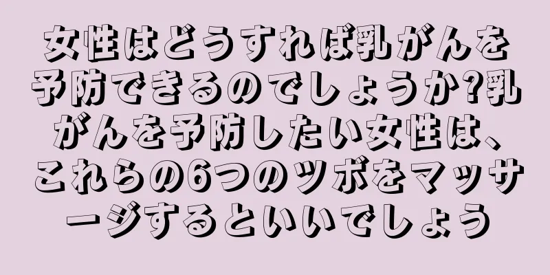 女性はどうすれば乳がんを予防できるのでしょうか?乳がんを予防したい女性は、これらの6つのツボをマッサージするといいでしょう