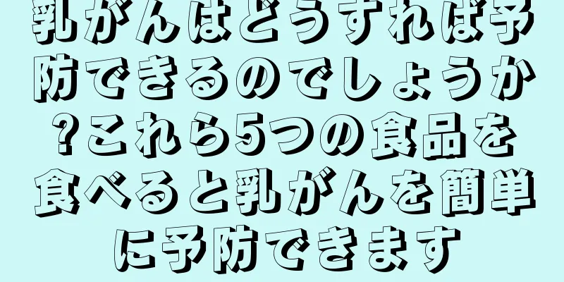乳がんはどうすれば予防できるのでしょうか?これら5つの食品を食べると乳がんを簡単に予防できます