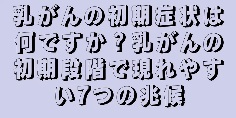 乳がんの初期症状は何ですか？乳がんの初期段階で現れやすい7つの兆候