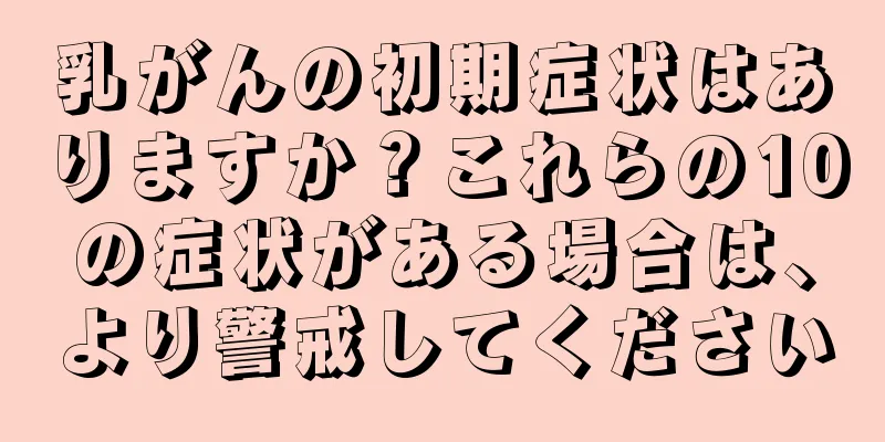 乳がんの初期症状はありますか？これらの10の症状がある場合は、より警戒してください
