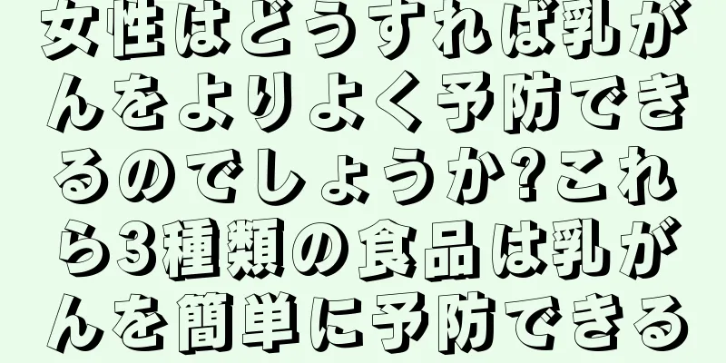 女性はどうすれば乳がんをよりよく予防できるのでしょうか?これら3種類の食品は乳がんを簡単に予防できる