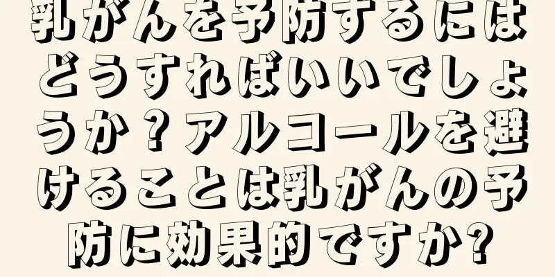乳がんを予防するにはどうすればいいでしょうか？アルコールを避けることは乳がんの予防に効果的ですか?