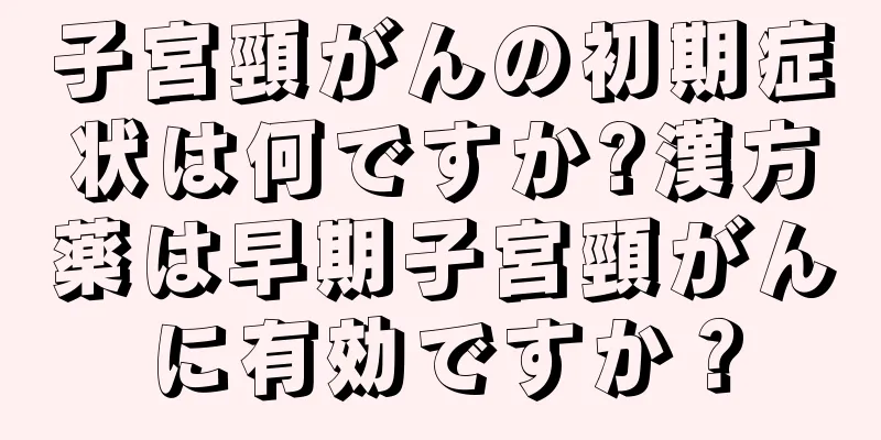 子宮頸がんの初期症状は何ですか?漢方薬は早期子宮頸がんに有効ですか？