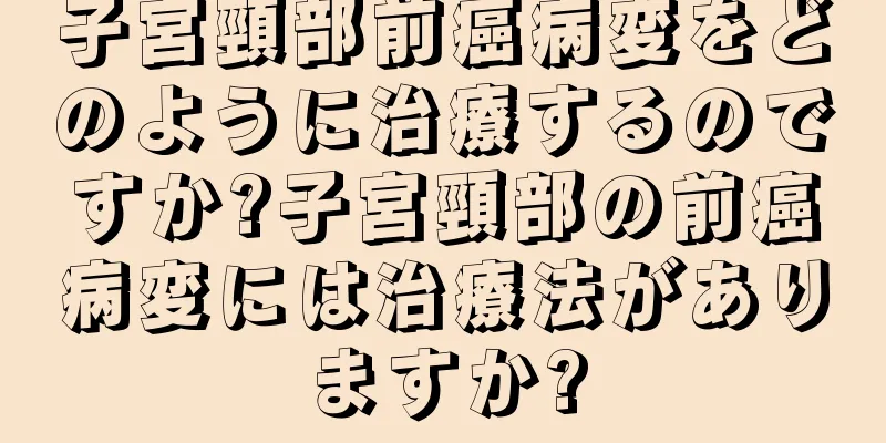 子宮頸部前癌病変をどのように治療するのですか?子宮頸部の前癌病変には治療法がありますか?