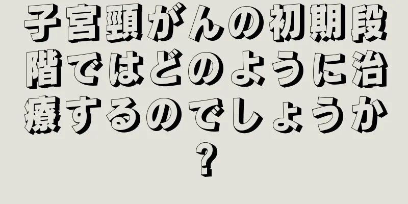 子宮頸がんの初期段階ではどのように治療するのでしょうか?