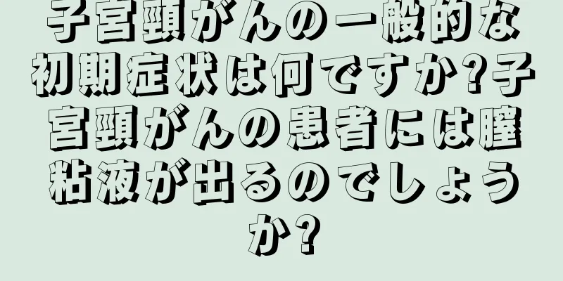 子宮頸がんの一般的な初期症状は何ですか?子宮頸がんの患者には膣粘液が出るのでしょうか?