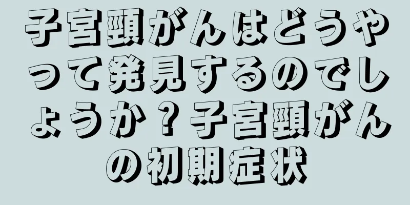 子宮頸がんはどうやって発見するのでしょうか？子宮頸がんの初期症状
