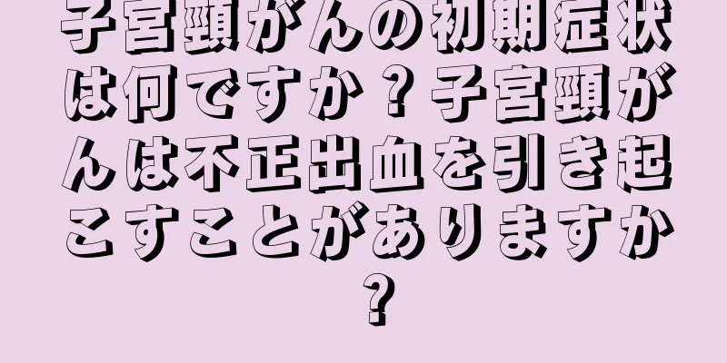 子宮頸がんの初期症状は何ですか？子宮頸がんは不正出血を引き起こすことがありますか？