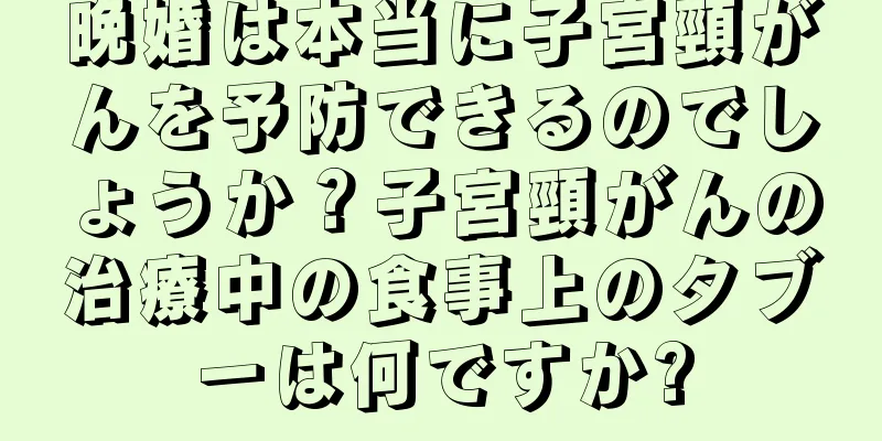 晩婚は本当に子宮頸がんを予防できるのでしょうか？子宮頸がんの治療中の食事上のタブーは何ですか?
