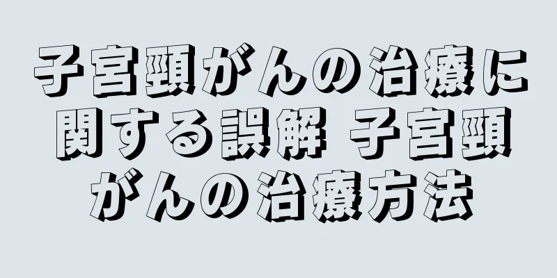 子宮頸がんの治療に関する誤解 子宮頸がんの治療方法