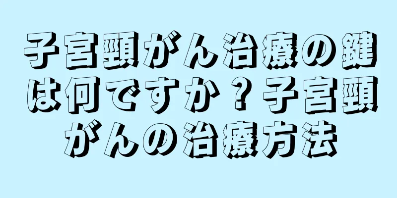 子宮頸がん治療の鍵は何ですか？子宮頸がんの治療方法