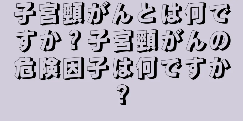 子宮頸がんとは何ですか？子宮頸がんの危険因子は何ですか?