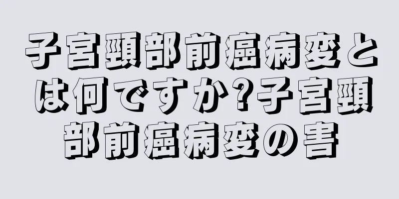 子宮頸部前癌病変とは何ですか?子宮頸部前癌病変の害